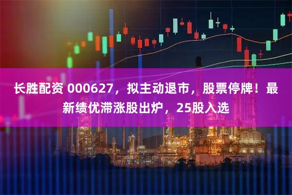 长胜配资 000627，拟主动退市，股票停牌！最新绩优滞涨股出炉，25股入选
