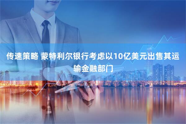 传速策略 蒙特利尔银行考虑以10亿美元出售其运输金融部门