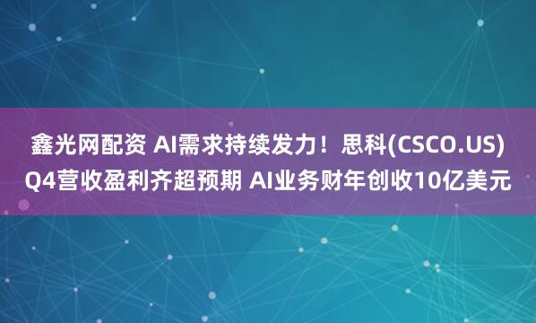 鑫光网配资 AI需求持续发力！思科(CSCO.US)Q4营收盈利齐超预期 AI业务财年创收10亿美元