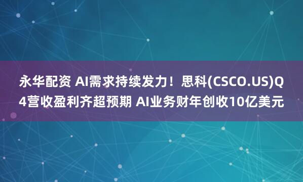永华配资 AI需求持续发力！思科(CSCO.US)Q4营收盈利齐超预期 AI业务财年创收10亿美元