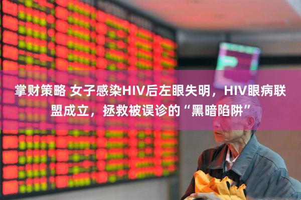 掌财策略 女子感染HIV后左眼失明，HIV眼病联盟成立，拯救被误诊的“黑暗陷阱”
