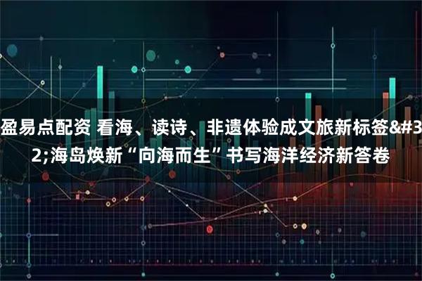 盈易点配资 看海、读诗、非遗体验成文旅新标签 海岛焕新“向海而生”书写海洋经济新答卷