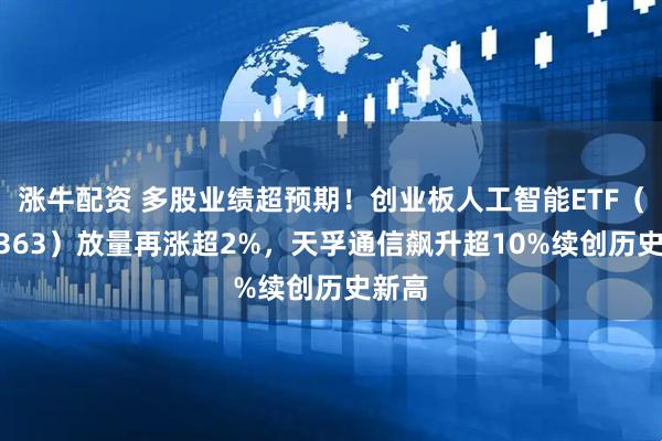 涨牛配资 多股业绩超预期！创业板人工智能ETF（159363）放量再涨超2%，天孚通信飙升超10%续创历史新高