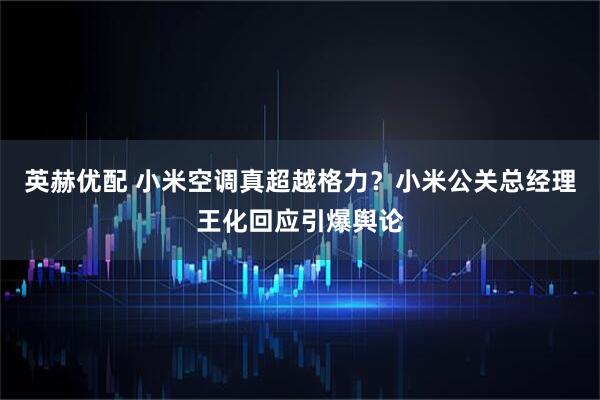 英赫优配 小米空调真超越格力？小米公关总经理王化回应引爆舆论