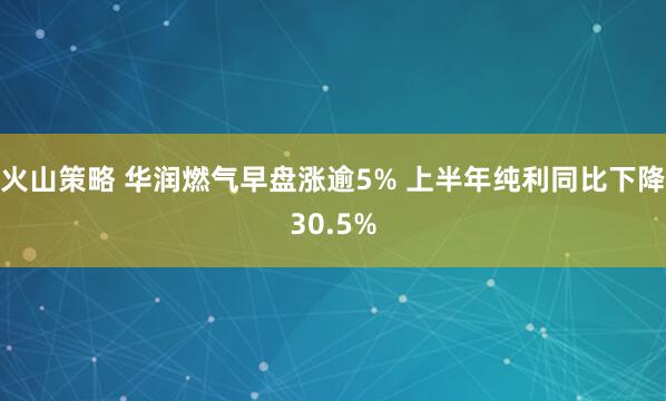 火山策略 华润燃气早盘涨逾5% 上半年纯利同比下降30.5%