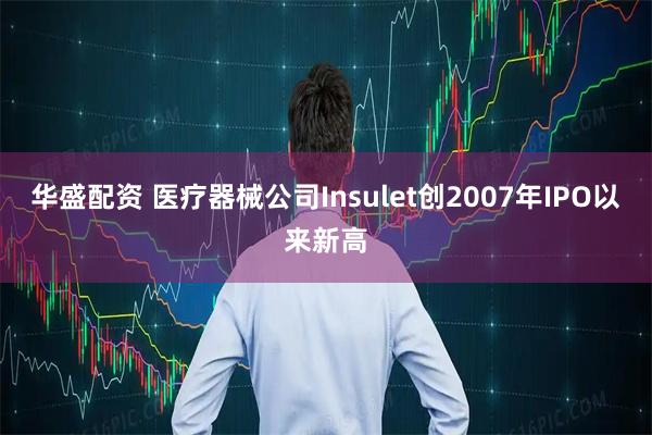 华盛配资 医疗器械公司Insulet创2007年IPO以来新高