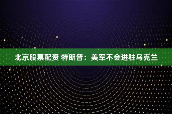 北京股票配资 特朗普：美军不会进驻乌克兰