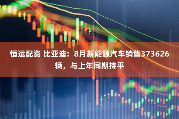 恒运配资 比亚迪：8月新能源汽车销售373626辆，与上年同期持平