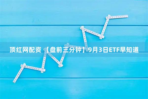 顶红网配资 【盘前三分钟】9月3日ETF早知道