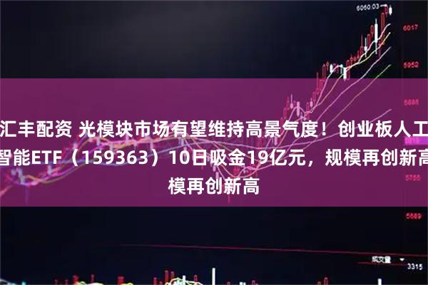 汇丰配资 光模块市场有望维持高景气度！创业板人工智能ETF（159363）10日吸金19亿元，规模再创新高