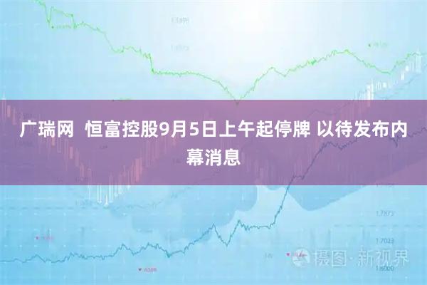广瑞网  恒富控股9月5日上午起停牌 以待发布内幕消息