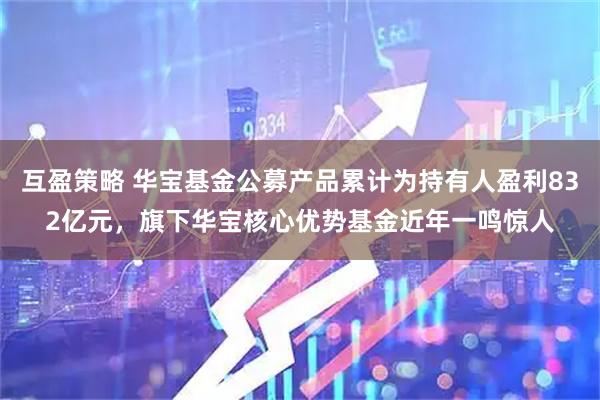 互盈策略 华宝基金公募产品累计为持有人盈利832亿元，旗下华宝核心优势基金近年一鸣惊人