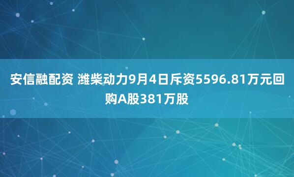 安信融配资 潍柴动力9月4日斥资5596.81万元回购A股381万股