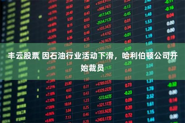 丰云股票 因石油行业活动下滑，哈利伯顿公司开始裁员