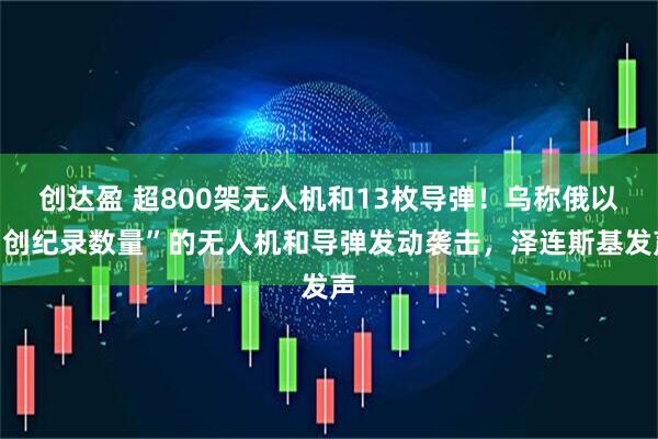 创达盈 超800架无人机和13枚导弹！乌称俄以“创纪录数量”的无人机和导弹发动袭击，泽连斯基发声