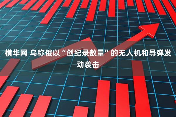 横华网 乌称俄以“创纪录数量”的无人机和导弹发动袭击
