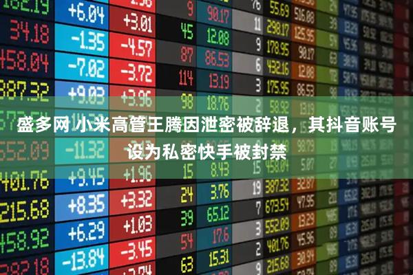 盛多网 小米高管王腾因泄密被辞退，其抖音账号设为私密快手被封禁