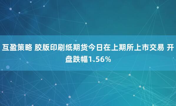互盈策略 胶版印刷纸期货今日在上期所上市交易 开盘跌幅1.56%