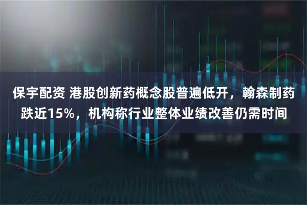 保宇配资 港股创新药概念股普遍低开，翰森制药跌近15%，机构称行业整体业绩改善仍需时间