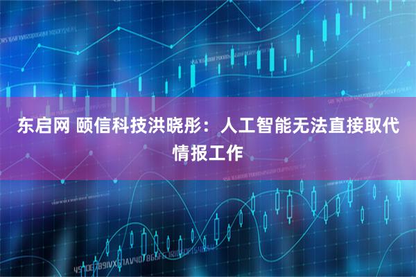 东启网 颐信科技洪晓彤：人工智能无法直接取代情报工作
