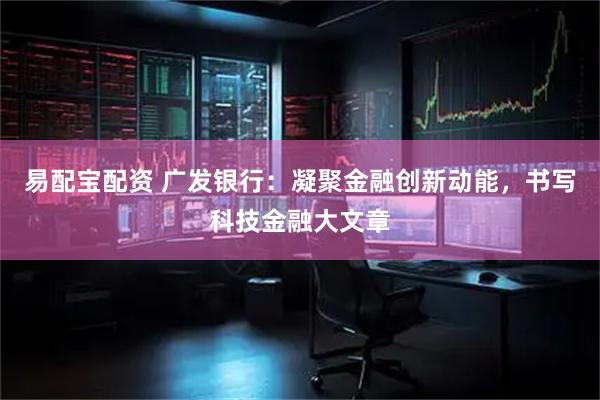 易配宝配资 广发银行：凝聚金融创新动能，书写科技金融大文章
