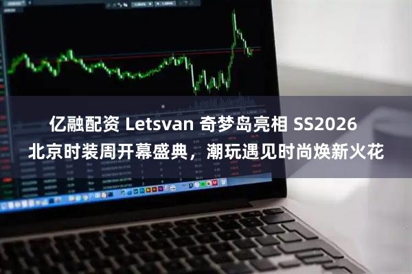 亿融配资 Letsvan 奇梦岛亮相 SS2026 北京时装周开幕盛典，潮玩遇见时尚焕新火花