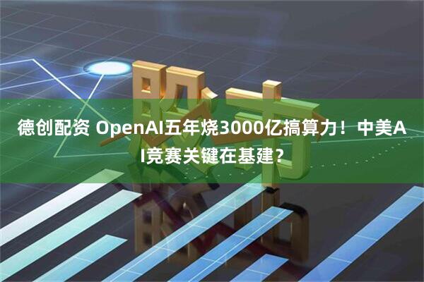 德创配资 OpenAI五年烧3000亿搞算力！中美AI竞赛关键在基建？