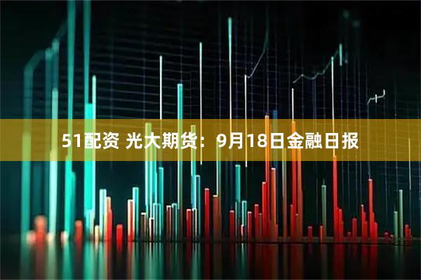 51配资 光大期货：9月18日金融日报