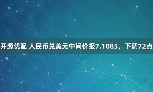 开源优配 人民币兑美元中间价报7.1085，下调72点