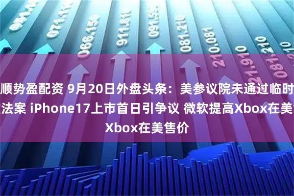 顺势盈配资 9月20日外盘头条：美参议院未通过临时拨款法案 iPhone17上市首日引争议 微软提高Xbox在美售价