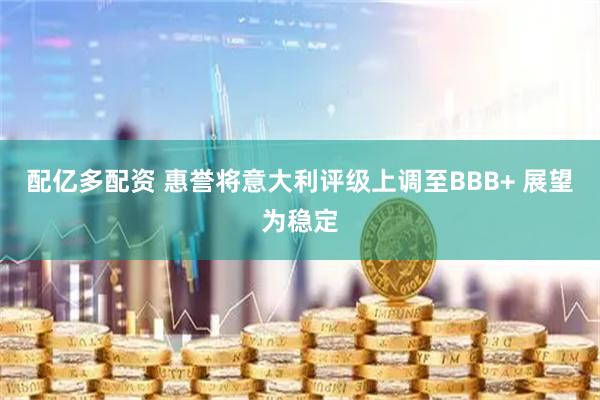 配亿多配资 惠誉将意大利评级上调至BBB+ 展望为稳定