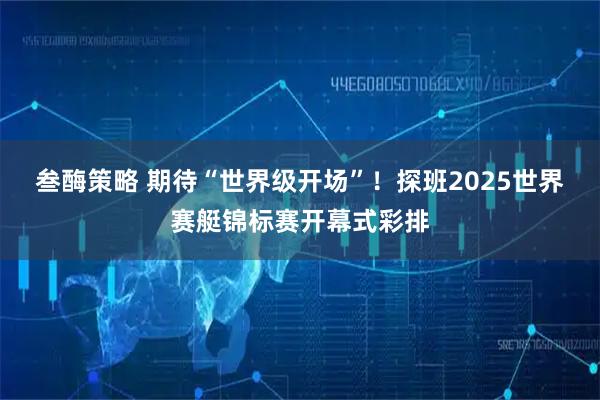 叁酶策略 期待“世界级开场”！探班2025世界赛艇锦标赛开幕式彩排