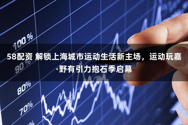 58配资 解锁上海城市运动生活新主场，运动玩嘉·野有引力抱石季启幕