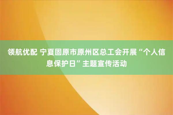 领航优配 宁夏固原市原州区总工会开展“个人信息保护日”主题宣传活动