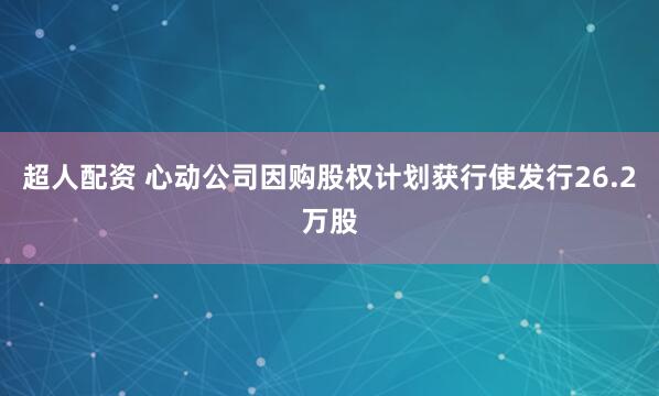 超人配资 心动公司因购股权计划获行使发行26.2万股