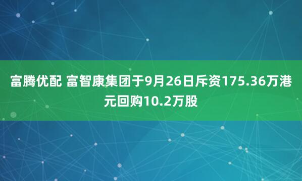 富腾优配 富智康集团于9月26日斥资175.36万港元回购10.2万股