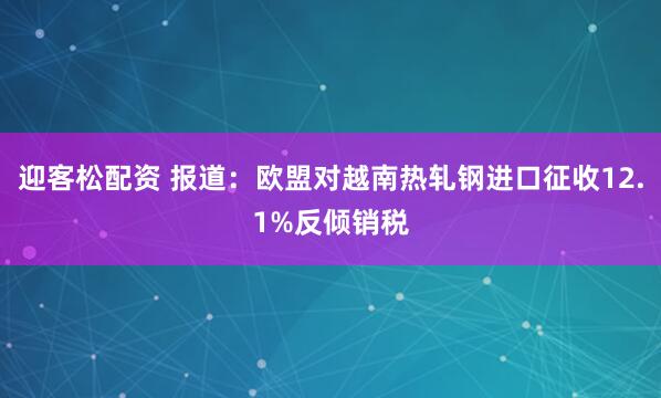 迎客松配资 报道：欧盟对越南热轧钢进口征收12.1%反倾销税