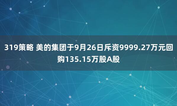 319策略 美的集团于9月26日斥资9999.27万元回购135.15万股A股