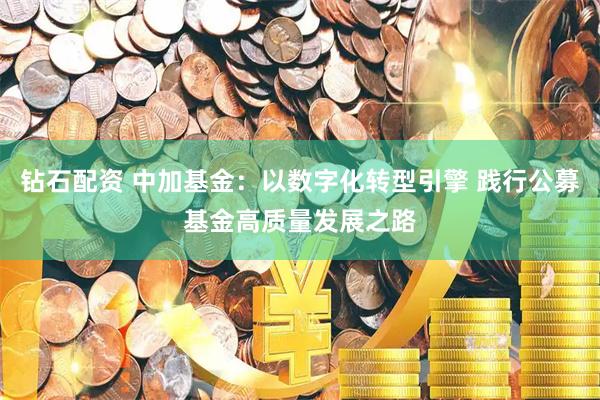 钻石配资 中加基金：以数字化转型引擎 践行公募基金高质量发展之路