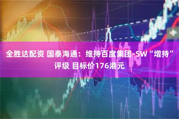 全胜达配资 国泰海通：维持百度集团-SW“增持”评级 目标价176港元