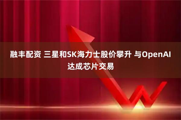 融丰配资 三星和SK海力士股价攀升 与OpenAI达成芯片交易