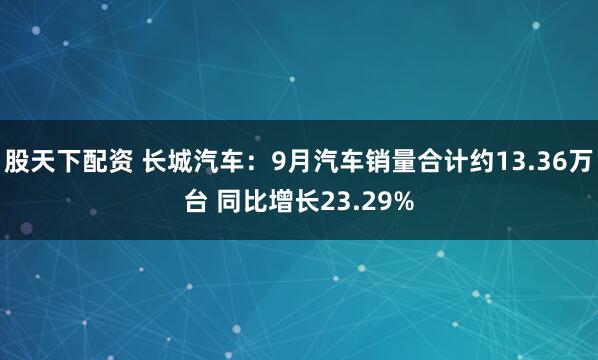 股天下配资 长城汽车：9月汽车销量合计约13.36万台 同比增长23.29%