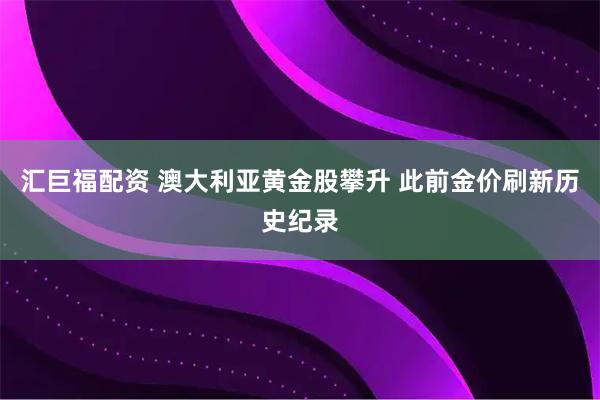 汇巨福配资 澳大利亚黄金股攀升 此前金价刷新历史纪录