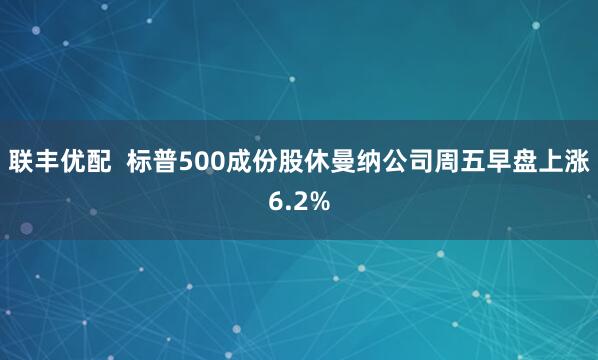 联丰优配  标普500成份股休曼纳公司周五早盘上涨6.2%