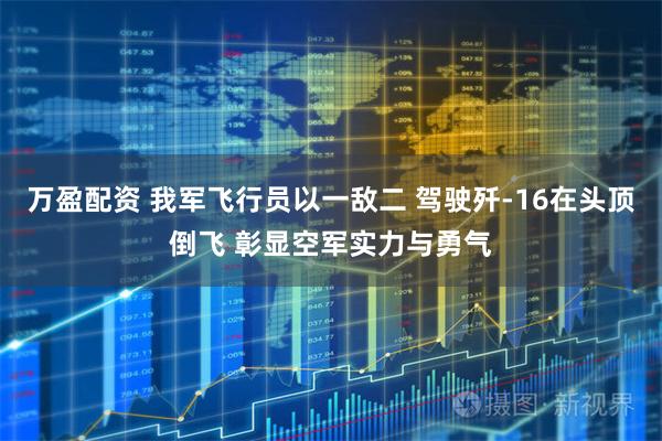 万盈配资 我军飞行员以一敌二 驾驶歼-16在头顶倒飞 彰显空军实力与勇气
