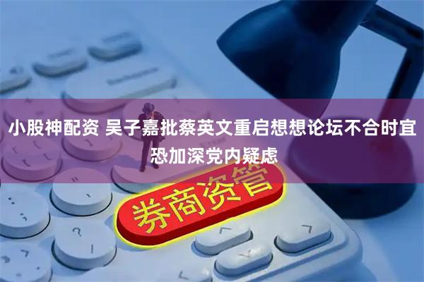 小股神配资 吴子嘉批蔡英文重启想想论坛不合时宜 恐加深党内疑虑