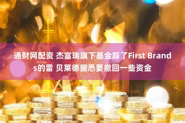 通财网配资 杰富瑞旗下基金踩了First Brands的雷 贝莱德据悉要撤回一些资金