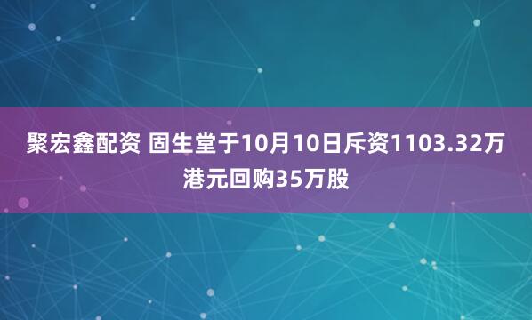 聚宏鑫配资 固生堂于10月10日斥资1103.32万港元回购35万股
