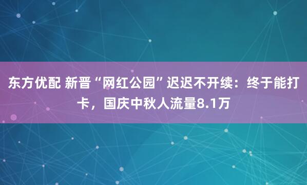 东方优配 新晋“网红公园”迟迟不开续：终于能打卡，国庆中秋人流量8.1万
