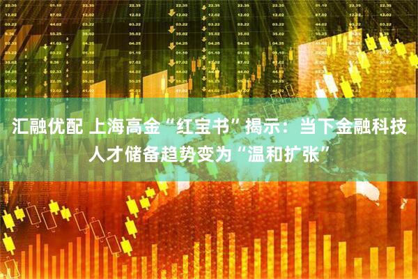 汇融优配 上海高金“红宝书”揭示：当下金融科技人才储备趋势变为“温和扩张”